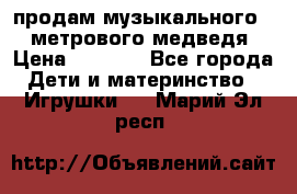 продам музыкального 1,5 метрового медведя  › Цена ­ 2 500 - Все города Дети и материнство » Игрушки   . Марий Эл респ.